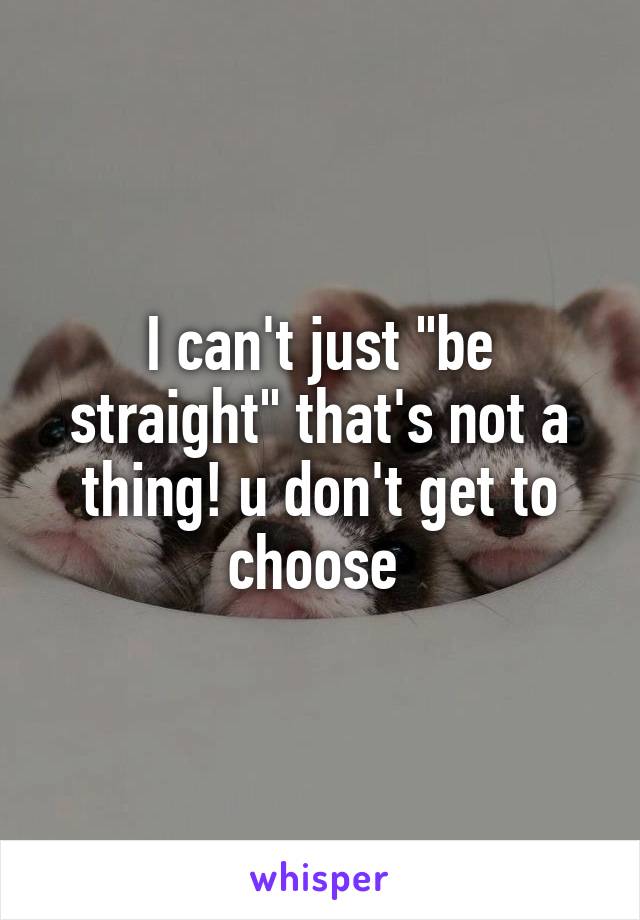 I can't just "be straight" that's not a thing! u don't get to choose 