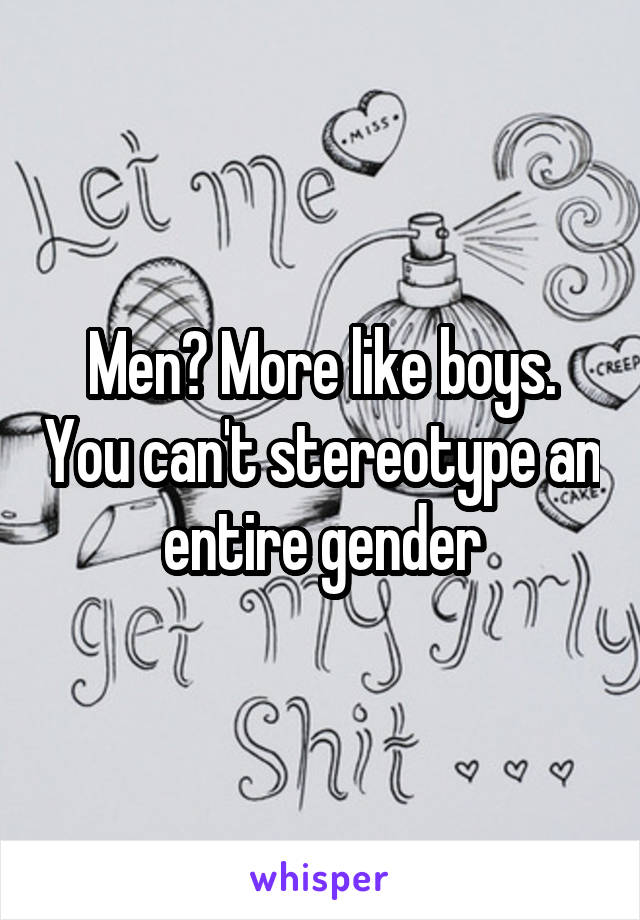 Men? More like boys. You can't stereotype an entire gender