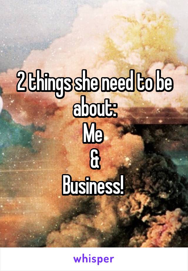 2 things she need to be about:
Me 
&
Business! 