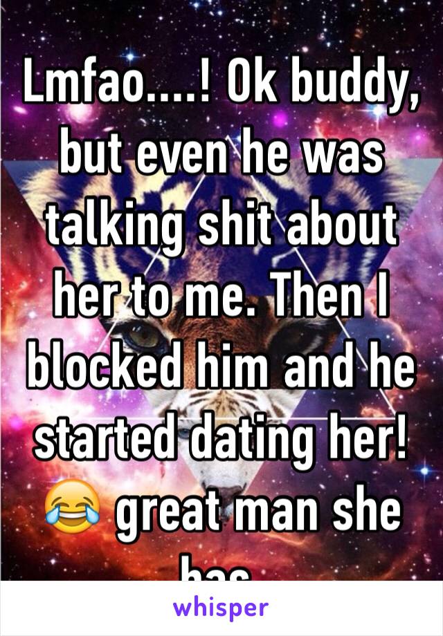 Lmfao....! Ok buddy, but even he was talking shit about her to me. Then I blocked him and he started dating her! 😂 great man she has. 