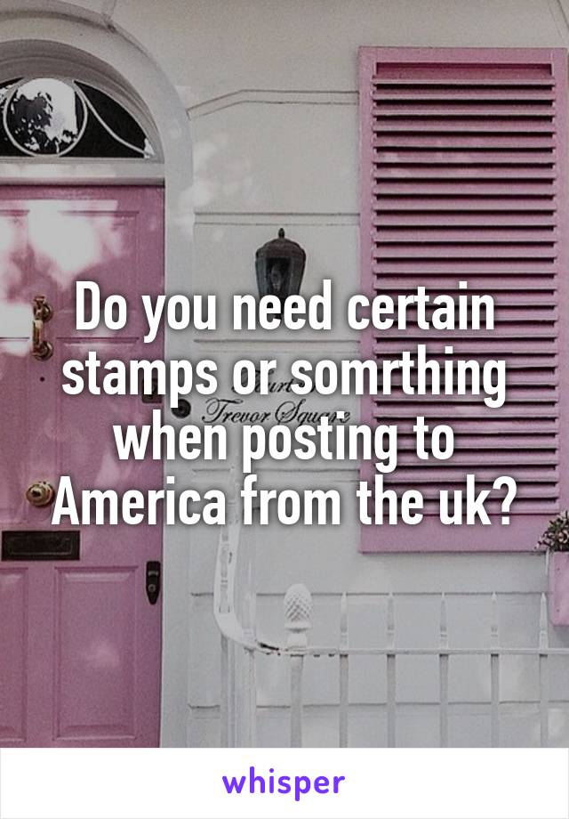 Do you need certain stamps or somrthing when posting to America from the uk?