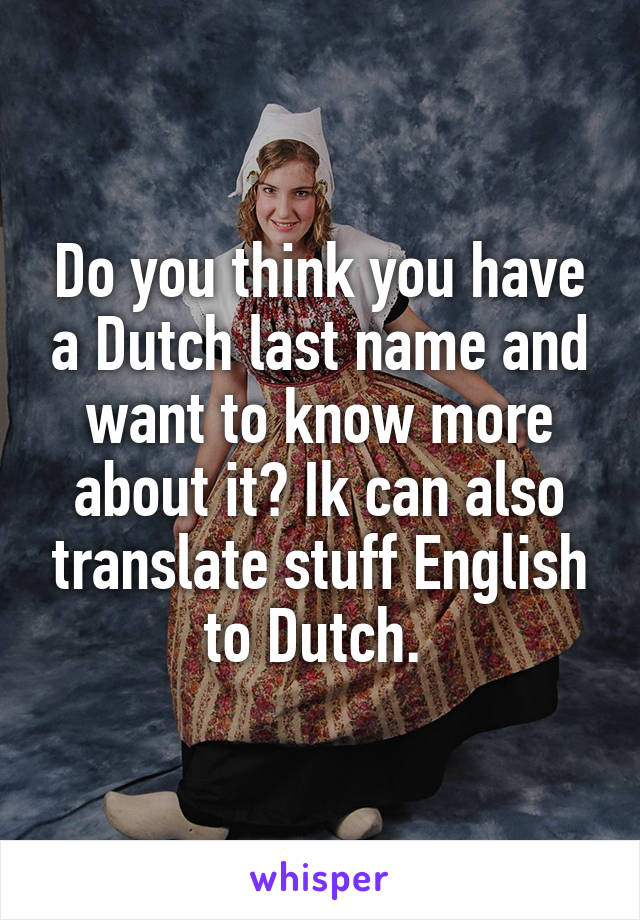 Do you think you have a Dutch last name and want to know more about it? Ik can also translate stuff English to Dutch. 