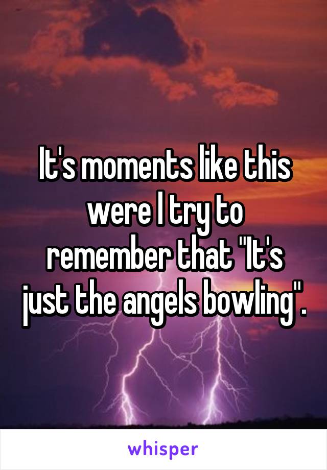 It's moments like this were I try to remember that "It's just the angels bowling".