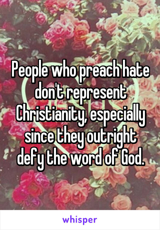 People who preach hate don't represent Christianity, especially since they outright defy the word of God.