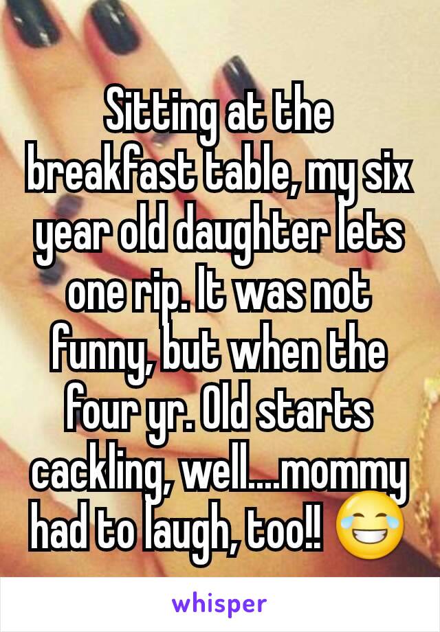 Sitting at the breakfast table, my six year old daughter lets one rip. It was not funny, but when the four yr. Old starts cackling, well....mommy had to laugh, too!! 😂