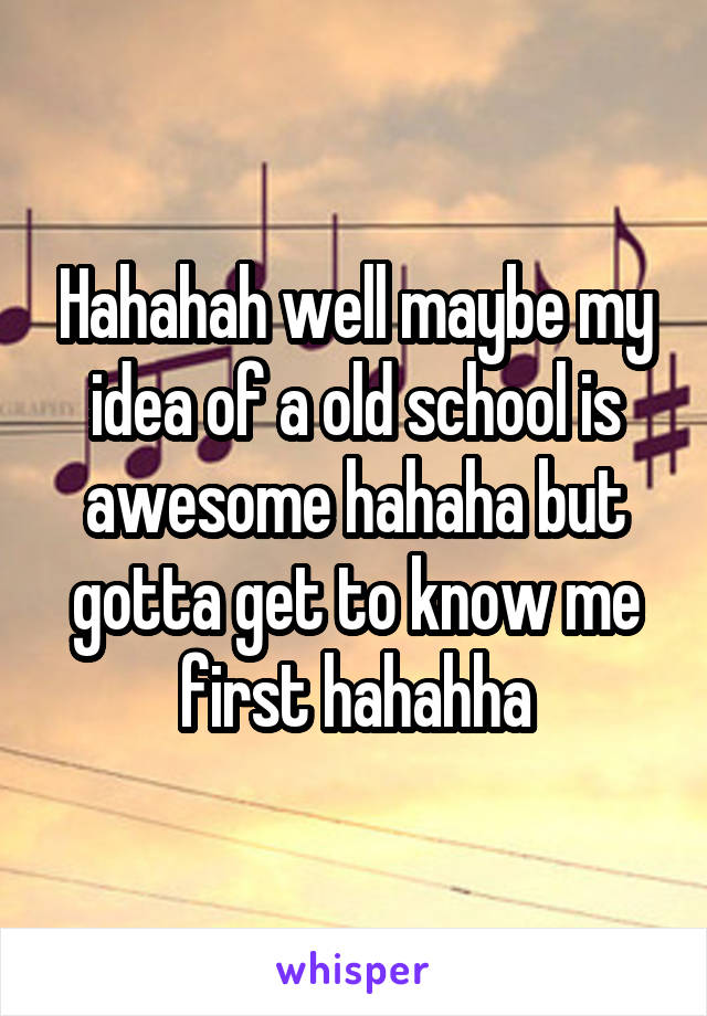 Hahahah well maybe my idea of a old school is awesome hahaha but gotta get to know me first hahahha