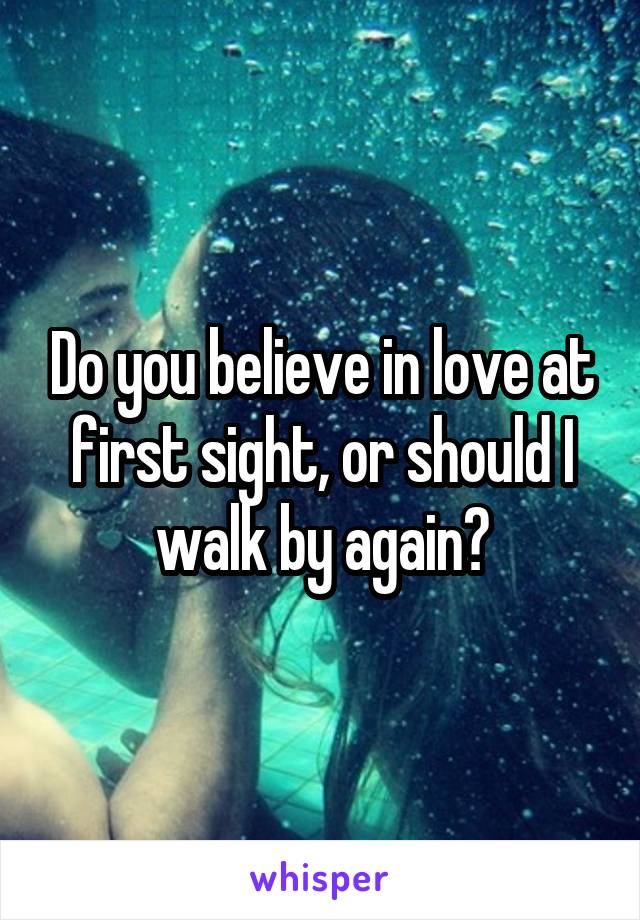 Do you believe in love at first sight, or should I walk by again?