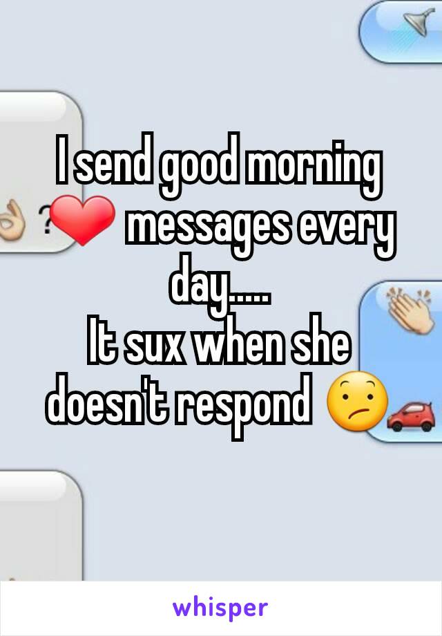 I send good morning ❤ messages every day.....
It sux when she doesn't respond 😕