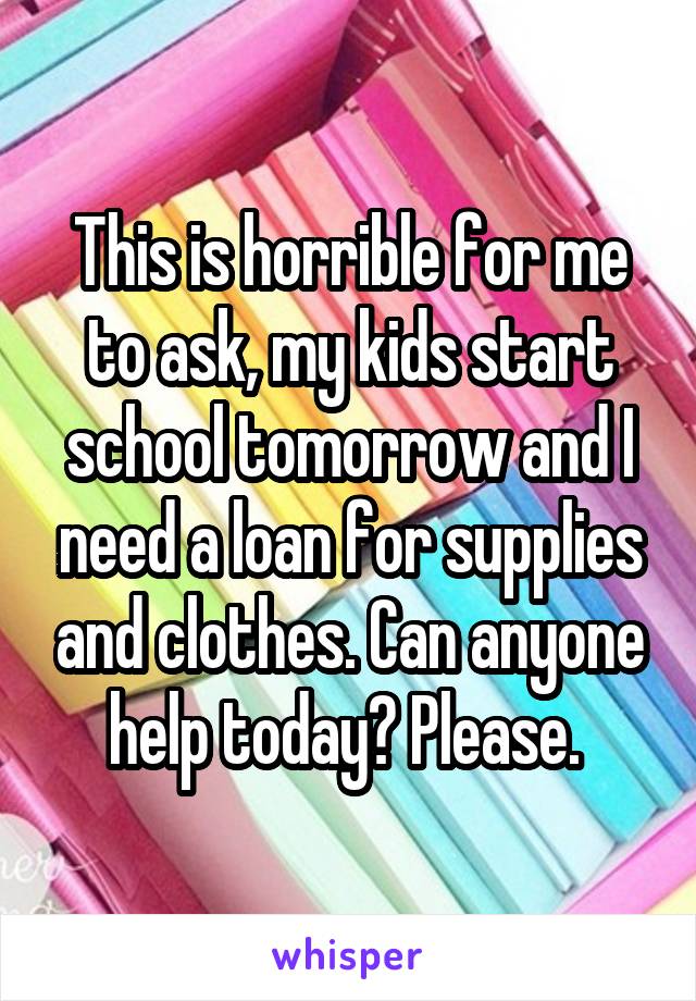 This is horrible for me to ask, my kids start school tomorrow and I need a loan for supplies and clothes. Can anyone help today? Please. 