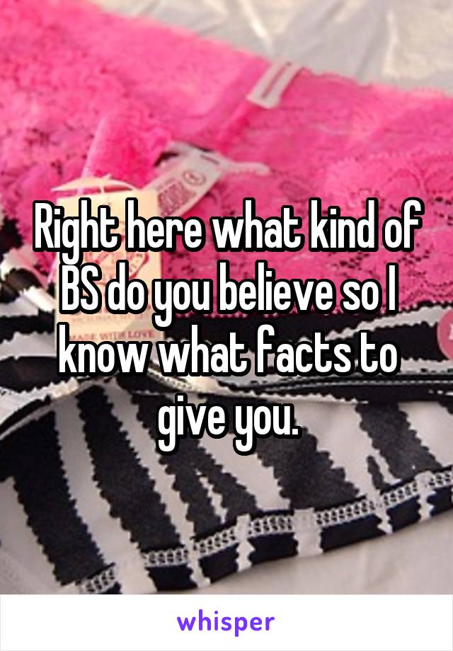 Right here what kind of BS do you believe so I know what facts to give you.