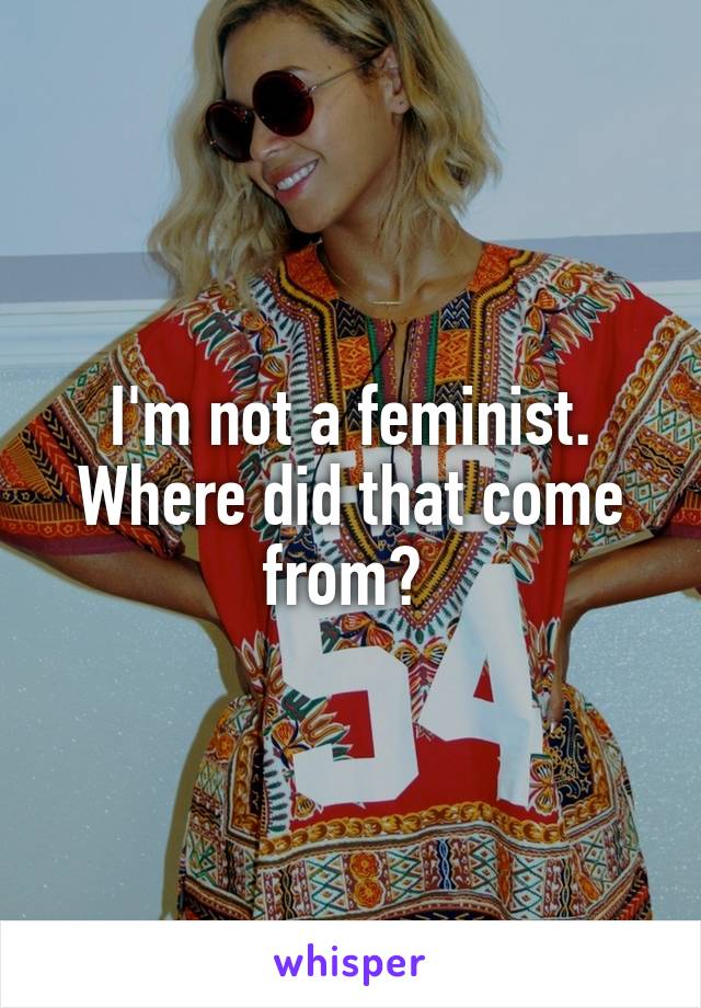 I'm not a feminist. Where did that come from? 