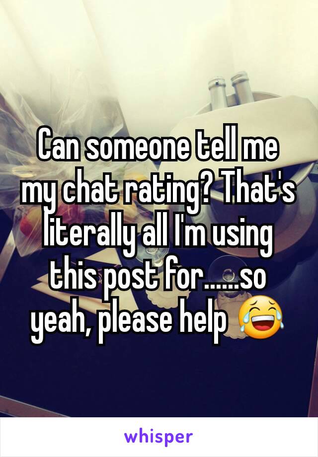 Can someone tell me my chat rating? That's literally all I'm using this post for......so yeah, please help 😂