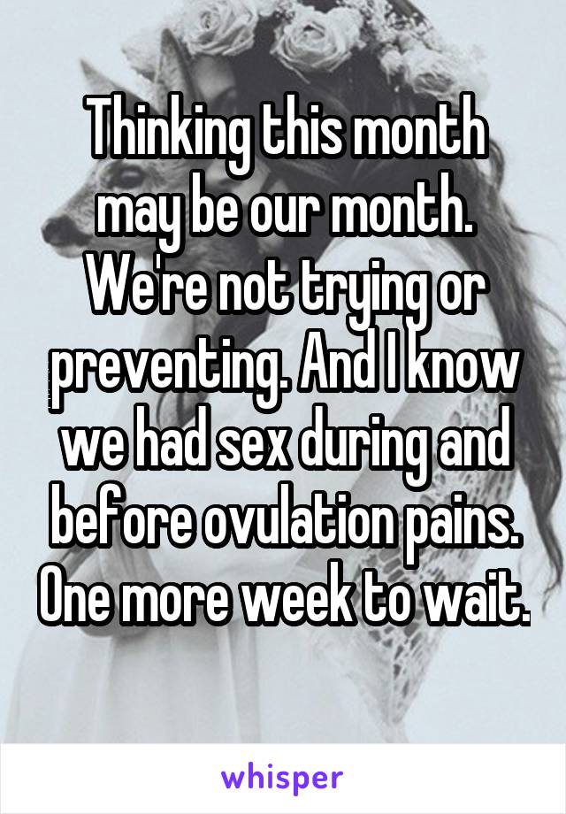 Thinking this month may be our month. We're not trying or preventing. And I know we had sex during and before ovulation pains. One more week to wait. 