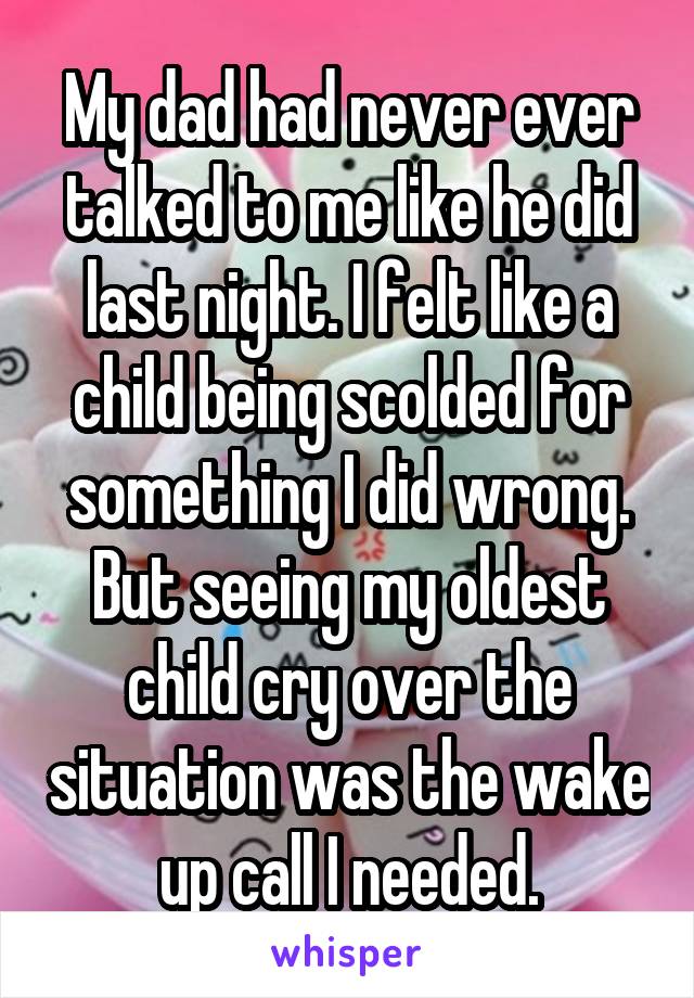 My dad had never ever talked to me like he did last night. I felt like a child being scolded for something I did wrong. But seeing my oldest child cry over the situation was the wake up call I needed.