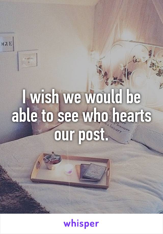 I wish we would be able to see who hearts our post.