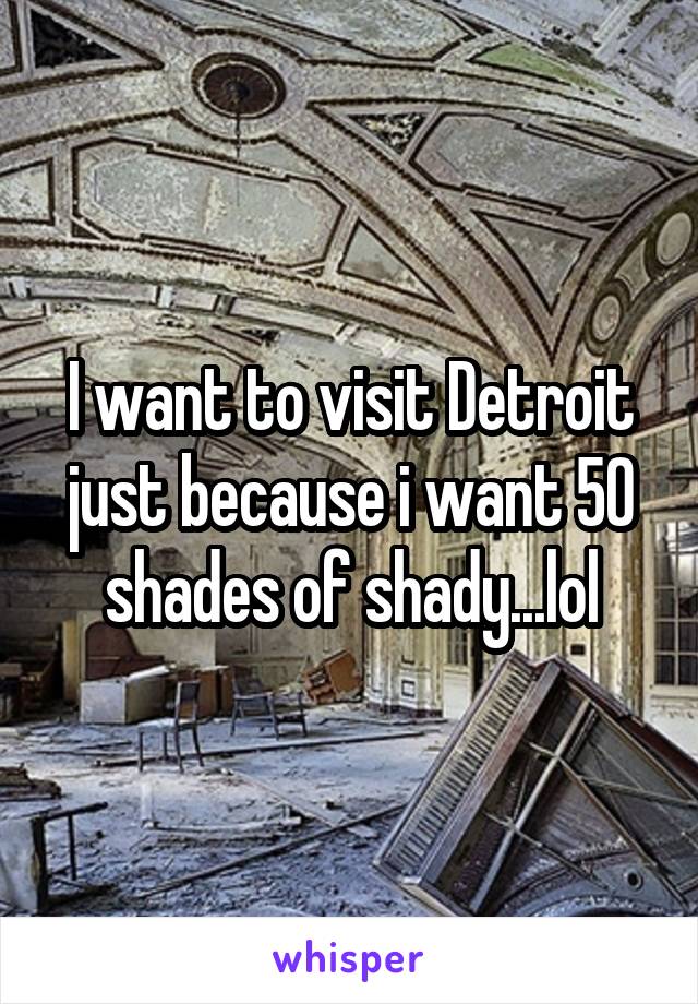 I want to visit Detroit just because i want 50 shades of shady...lol