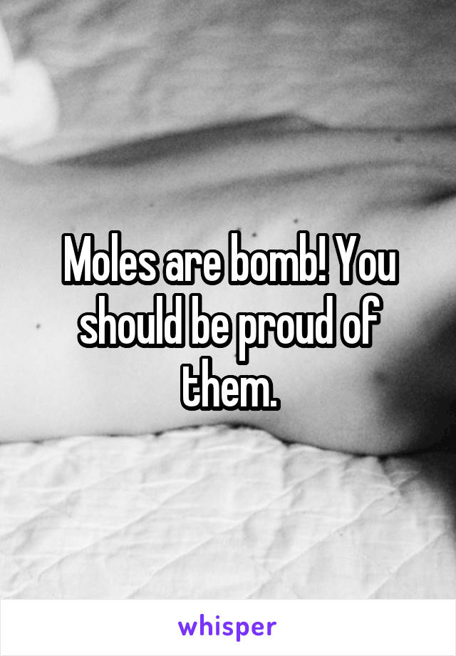 Moles are bomb! You should be proud of them.