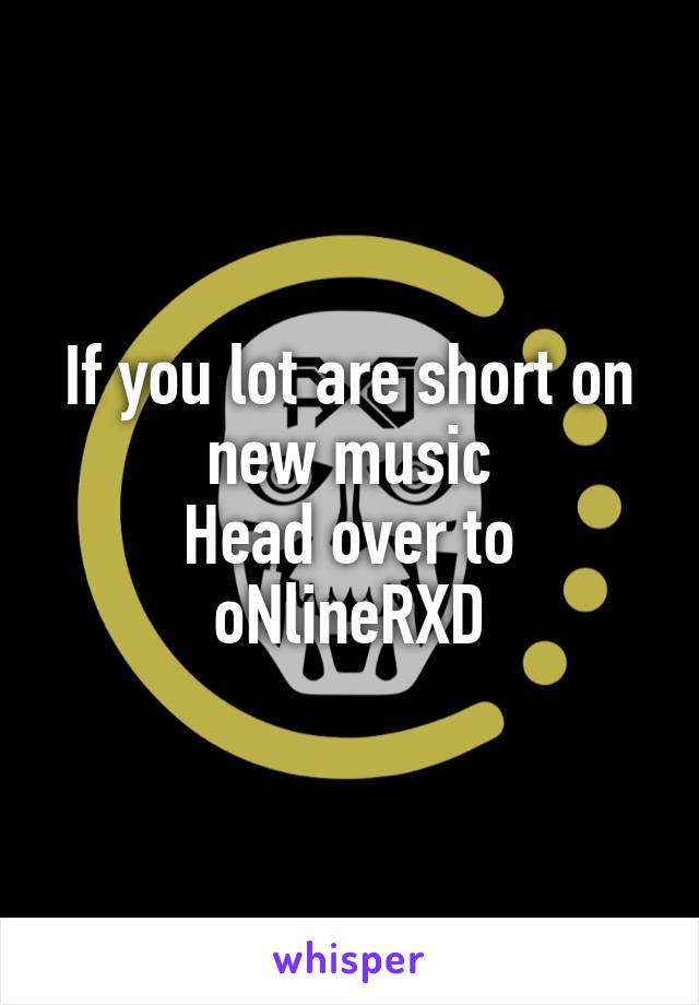 If you lot are short on new music
Head over to oNlineRXD