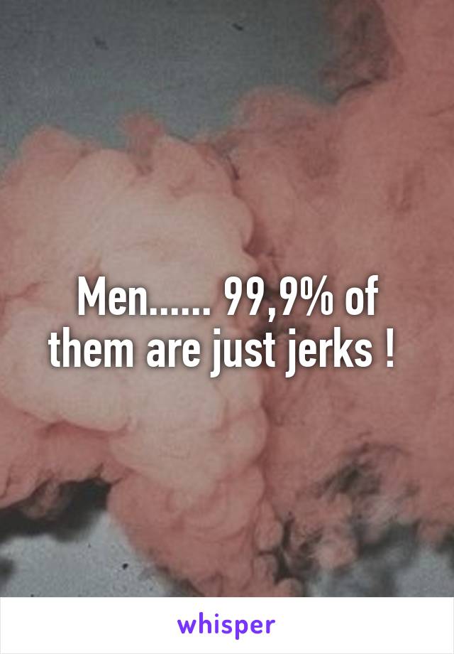 Men...... 99,9% of them are just jerks ! 