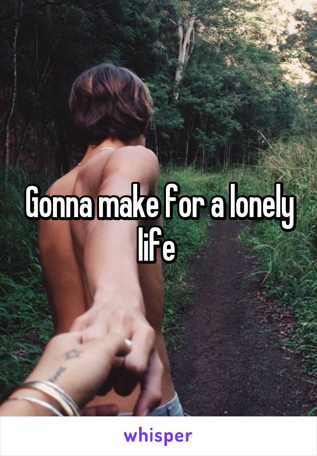 Gonna make for a lonely life 