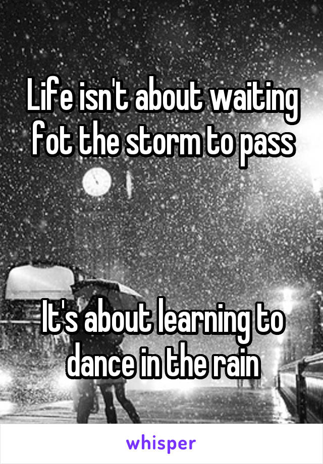 Life isn't about waiting fot the storm to pass



It's about learning to dance in the rain