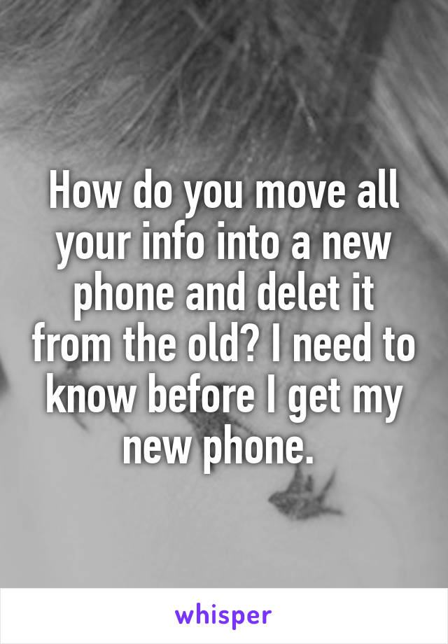 How do you move all your info into a new phone and delet it from the old? I need to know before I get my new phone. 