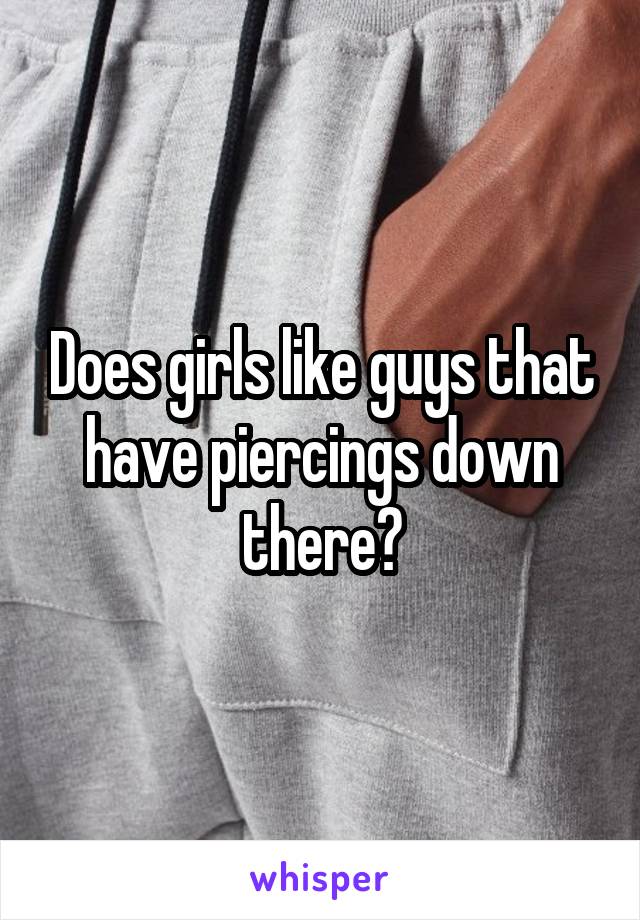 Does girls like guys that have piercings down there?