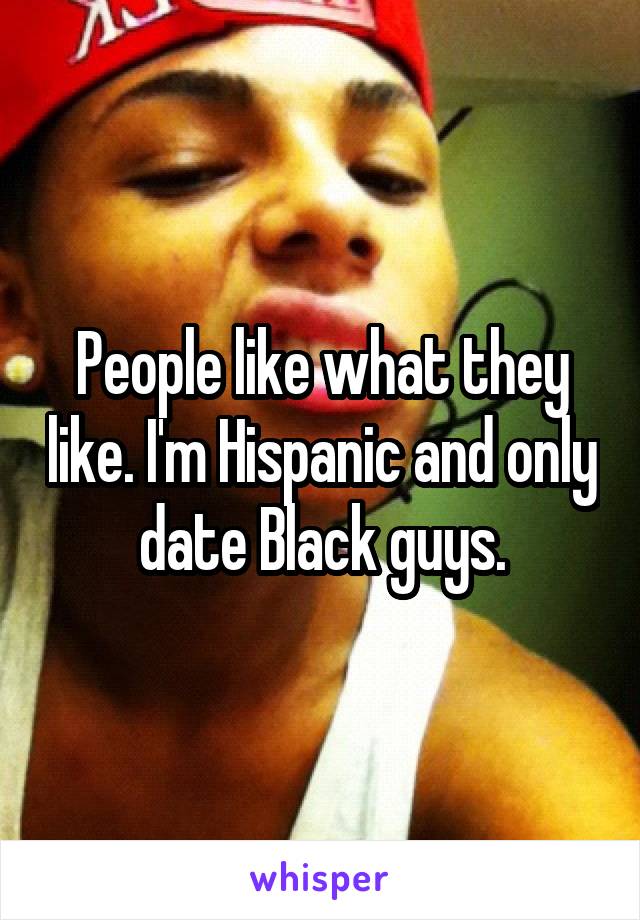 People like what they like. I'm Hispanic and only date Black guys.