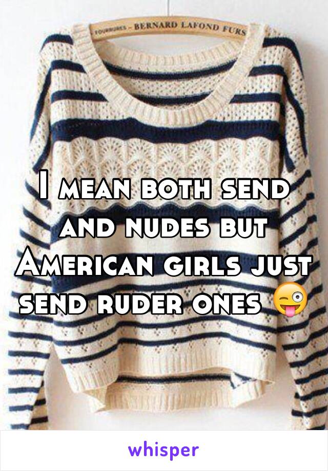 I mean both send and nudes but American girls just send ruder ones 😜