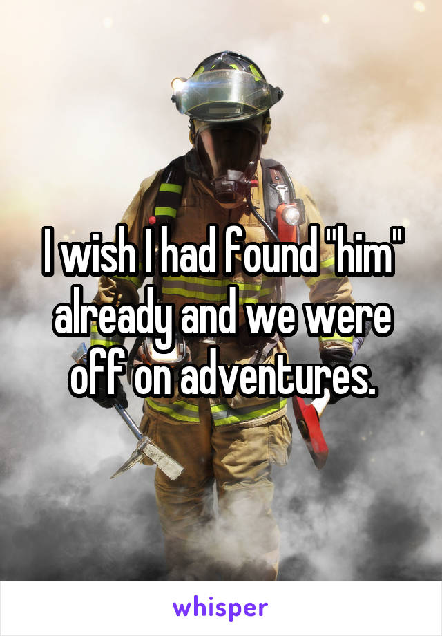 I wish I had found "him" already and we were off on adventures.