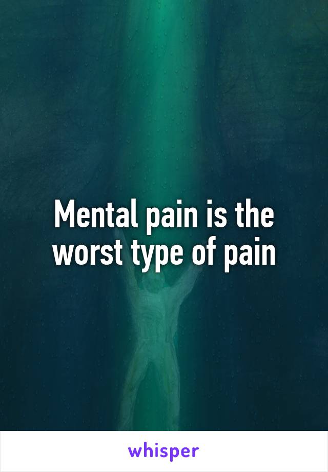 Mental pain is the worst type of pain