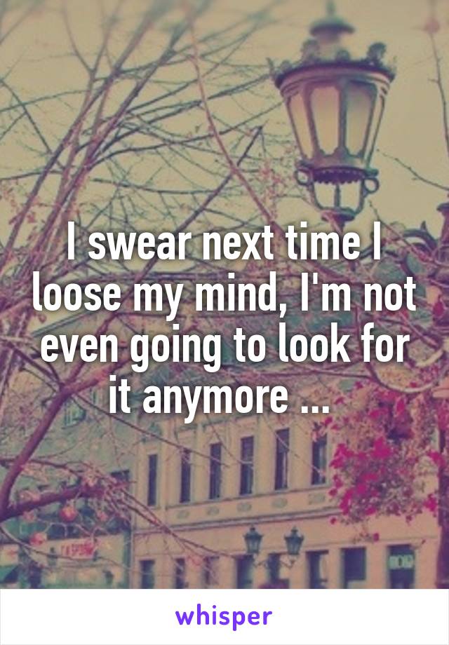 I swear next time I loose my mind, I'm not even going to look for it anymore ... 