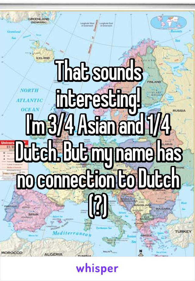 That sounds interesting!
I'm 3/4 Asian and 1/4 Dutch. But my name has no connection to Dutch (?)