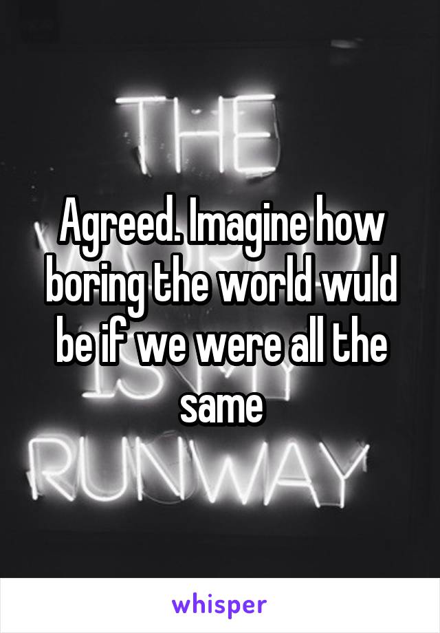 Agreed. Imagine how boring the world wuld be if we were all the same