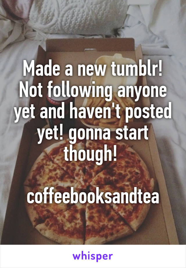 Made a new tumblr! Not following anyone yet and haven't posted yet! gonna start though! 

coffeebooksandtea