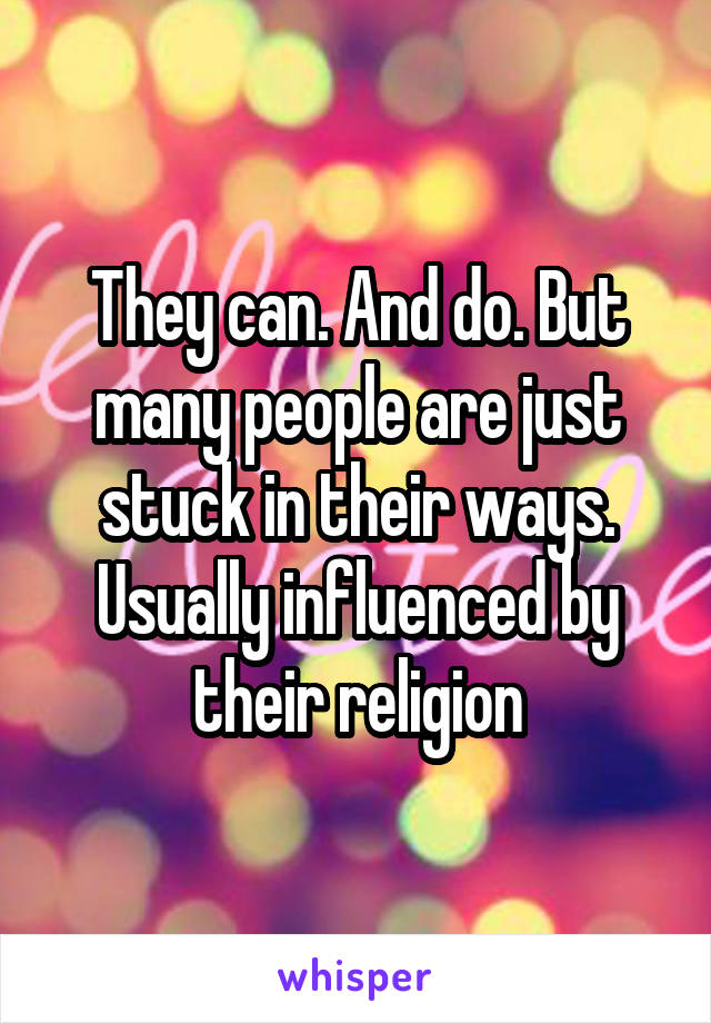 They can. And do. But many people are just stuck in their ways. Usually influenced by their religion