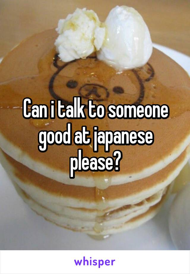 Can i talk to someone good at japanese please?