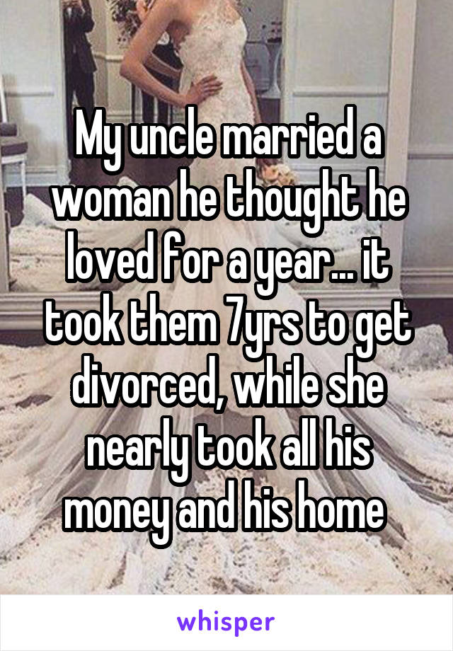 My uncle married a woman he thought he loved for a year... it took them 7yrs to get divorced, while she nearly took all his money and his home 