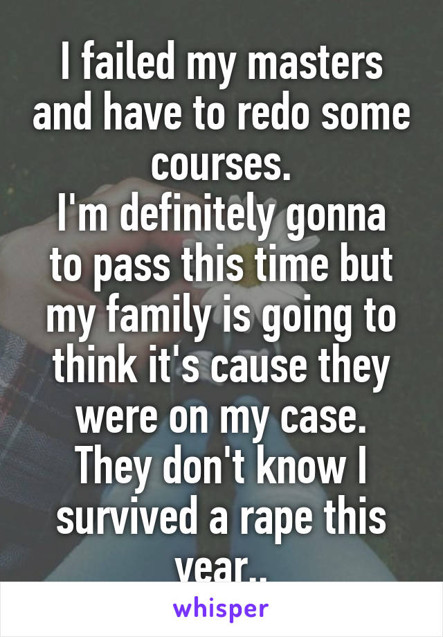 I failed my masters and have to redo some courses.
I'm definitely gonna to pass this time but my family is going to think it's cause they were on my case.
They don't know I survived a rape this year..