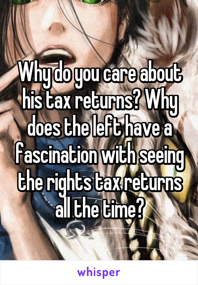 Why do you care about his tax returns? Why does the left have a fascination with seeing the rights tax returns all the time?