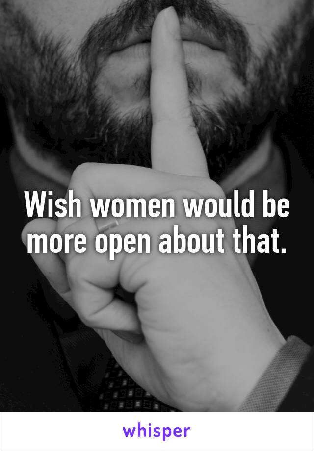 Wish women would be more open about that.