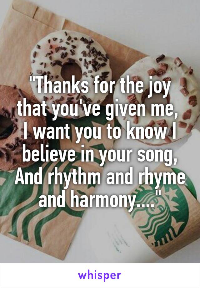 "Thanks for the joy that you've given me,  I want you to know I believe in your song, And rhythm and rhyme and harmony...."