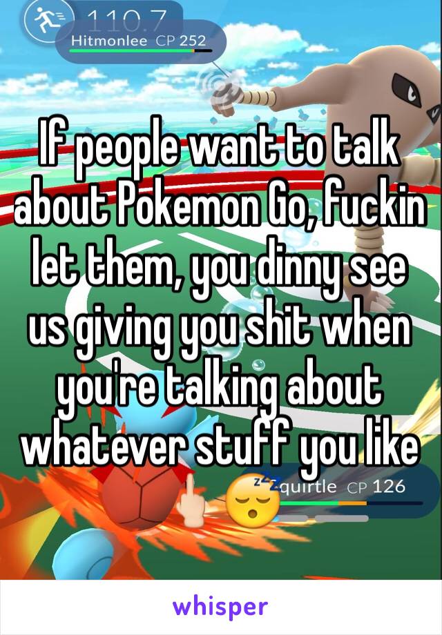 If people want to talk about Pokemon Go, fuckin let them, you dinny see us giving you shit when you're talking about whatever stuff you like 🖕🏻😴