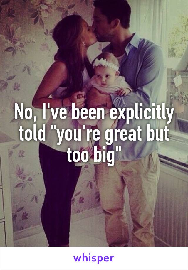 No, I've been explicitly told "you're great but too big"