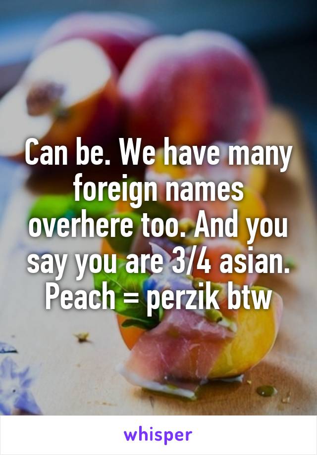 Can be. We have many foreign names overhere too. And you say you are 3/4 asian. Peach = perzik btw