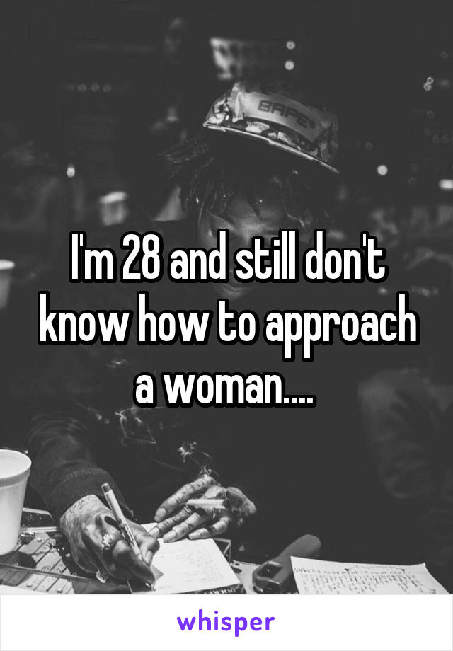 I'm 28 and still don't know how to approach a woman.... 