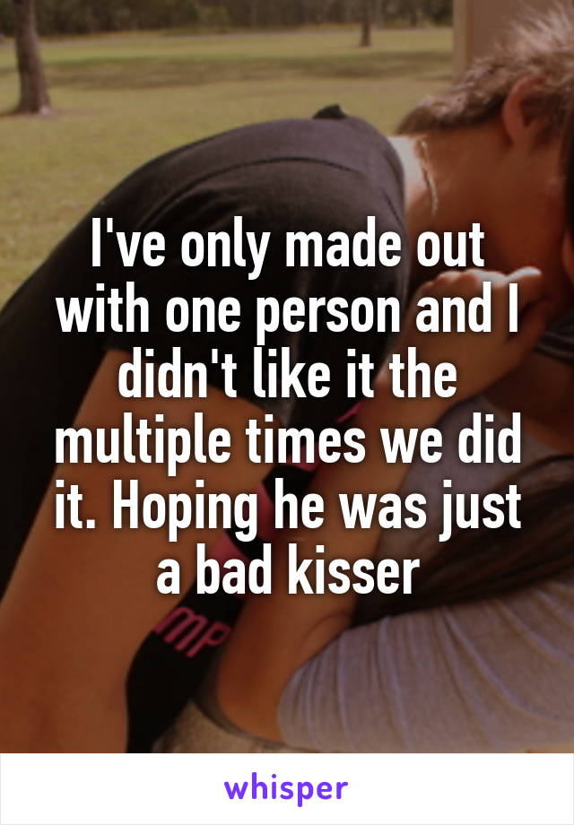 I've only made out with one person and I didn't like it the multiple times we did it. Hoping he was just a bad kisser