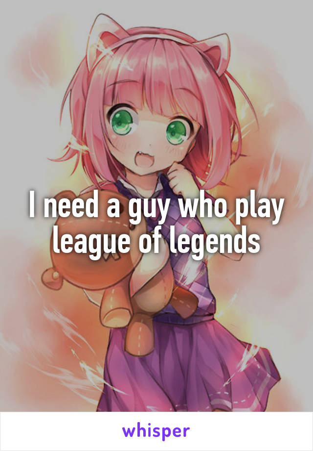 I need a guy who play league of legends