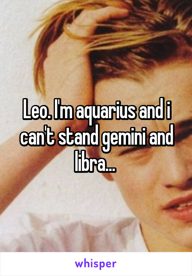 Leo. I'm aquarius and i can't stand gemini and libra... 