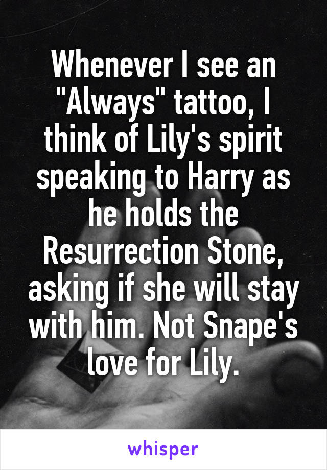 Whenever I see an "Always" tattoo, I think of Lily's spirit speaking to Harry as he holds the Resurrection Stone, asking if she will stay with him. Not Snape's love for Lily.
